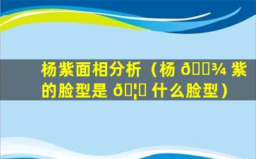 杨紫面相分析（杨 🌾 紫的脸型是 🦄 什么脸型）